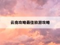 云南攻略最佳旅游攻略-云南攻略最佳旅游攻略地图