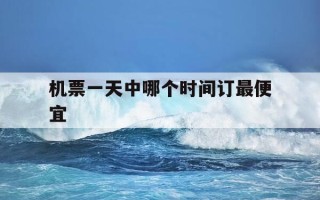 机票一天中哪个时间订最便宜-订机票一天当中什么时候最便宜