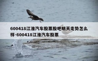 600418江淮汽车股票股吧明天走势怎么样-600418江淮汽车股票