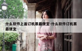什么软件上面订机票最便宜-什么软件订机票最便宜