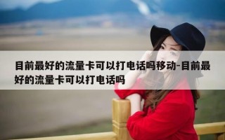 目前最好的流量卡可以打电话吗移动-目前最好的流量卡可以打电话吗