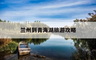 兰州到青海湖旅游攻略-兰州到青海湖旅游攻略路线