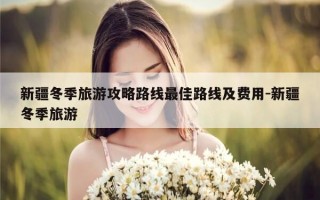 新疆冬季旅游攻略路线最佳路线及费用-新疆冬季旅游