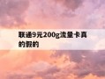 联通9元200g流量卡真的假的-联通9元流量卡好用吗