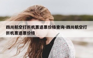 四川航空打折机票退票价格查询-四川航空打折机票退票价格