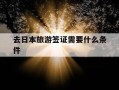 去日本旅游签证需要什么条件-去日本旅游签证需要什么条件和手续