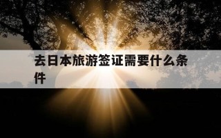 去日本旅游签证需要什么条件-去日本旅游签证需要什么条件和手续