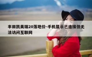 丰田凯美瑞20落地价-手机显示已连接但无法访问互联网