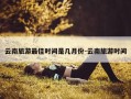 云南旅游最佳时间是几月份-云南旅游时间