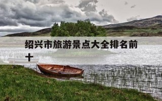 绍兴市旅游景点大全排名前十-乌镇必去的三大景点