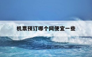 机票预订哪个网便宜一些-机票哪个平台订便宜一点