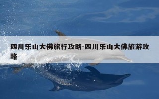 四川乐山大佛旅行攻略-四川乐山大佛旅游攻略