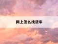 网上怎么找货车-网上怎么找货车司机资料