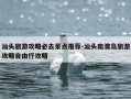 汕头旅游攻略必去景点推荐-汕头南澳岛旅游攻略自由行攻略