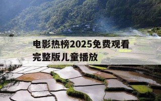 电影热榜2025免费观看完整版儿童播放-电影热榜2025免费观看完整版儿童播放