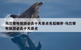 乌兰察布旅游必去十大景点先后顺序-乌兰察布旅游必去十大景点