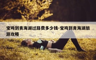 宝鸡到青海湖过路费多少钱-宝鸡到青海湖旅游攻略