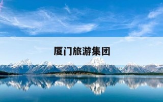 厦门旅游集团-厦门旅游集团官网首页