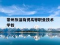 常州旅游商贸高等职业技术学校-商贸旅游技术职业学院