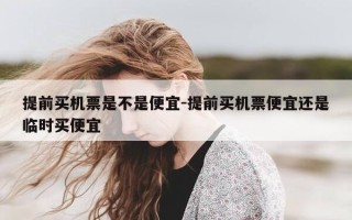 提前买机票是不是便宜-提前买机票便宜还是临时买便宜