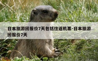日本旅游团报价7天包括往返机票-日本旅游团报价7天