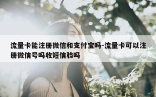流量卡能注册微信和支付宝吗-流量卡可以注册微信号吗收短信验吗