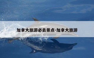 加拿大旅游必去景点-加拿大旅游