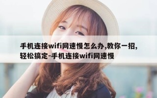 手机连接wifi网速慢怎么办,教你一招,轻松搞定-手机连接wifi网速慢