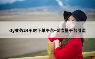 dy业务24小时下单平台-买流量平台引流