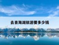 去青海湖旅游要多少钱-去青海湖要门票吗