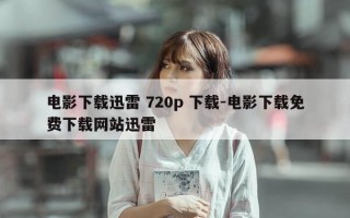 电影下载迅雷 720p 下载-电影下载免费下载网站迅雷