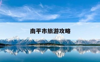 南平市旅游攻略-南平市旅游景点