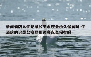 请问酒店入住记录公安系统会永久保留吗-住酒店的记录公安局那边会永久保存吗