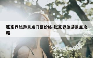 张家界旅游景点门票价格-张家界旅游景点攻略