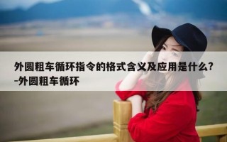 外圆粗车循环指令的格式含义及应用是什么?-外圆粗车循环