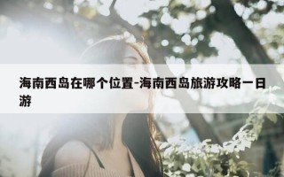 海南西岛在哪个位置-海南西岛旅游攻略一日游