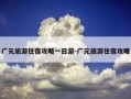 广元旅游住宿攻略一日游-广元旅游住宿攻略