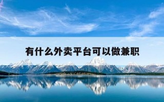 有什么外卖平台可以做兼职-有什么兼职的外卖平台