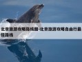 北京旅游攻略路线图-北京旅游攻略自由行最佳路线