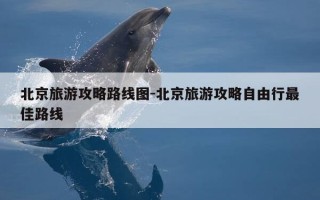 北京旅游攻略路线图-北京旅游攻略自由行最佳路线