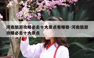 河南旅游攻略必去十大景点有哪些-河南旅游攻略必去十大景点