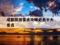 成都旅游景点攻略必去十大景点-成都旅游景点攻略必去十大景点图片