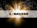 五一期间北京旅游-五一 北京 旅游
