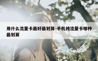 用什么流量卡最好最划算-手机纯流量卡哪种最划算