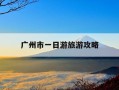 广州市一日游旅游攻略-广州市一日游必去景点大全