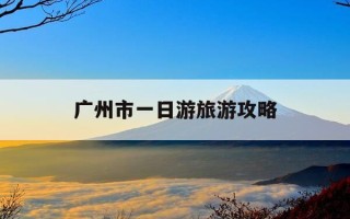 广州市一日游旅游攻略-广州市一日游必去景点大全