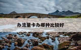 办流量卡办哪种比较好-2025公认最好的流量卡