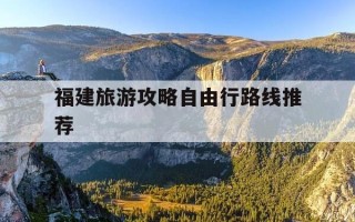 福建旅游攻略自由行路线推荐-福建旅游十大必去景区自驾游线路图