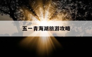 五一青海湖旅游攻略-五一青海湖门票免费吗