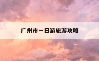 广州市一日游旅游攻略-广州市一日游旅游攻略路线